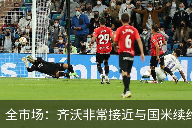 全市场：齐沃非常接近与国米续约，有可能今天就签约并官宣